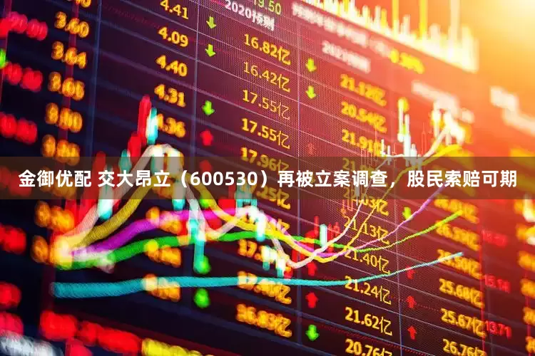 金御优配 交大昂立（600530）再被立案调查，股民索赔可期