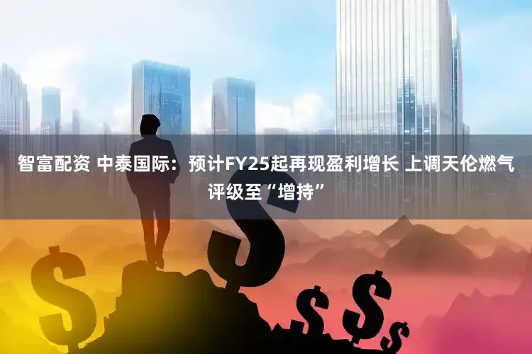 智富配资 中泰国际：预计FY25起再现盈利增长 上调天伦燃气评级至“增持”