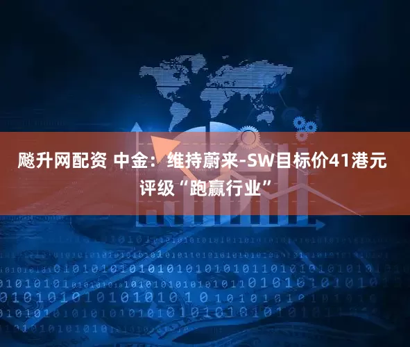 飚升网配资 中金：维持蔚来-SW目标价41港元 评级“跑赢行业”