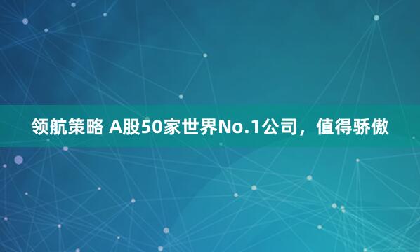 领航策略 A股50家世界No.1公司，值得骄傲