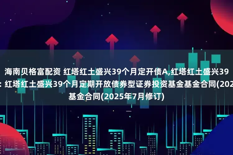 海南贝格富配资 红塔红土盛兴39个月定开债A,红塔红土盛兴39个月定开债C: 红塔红土盛兴39个月定期开放债券型证券投资基金基金合同(2025年7月修订)