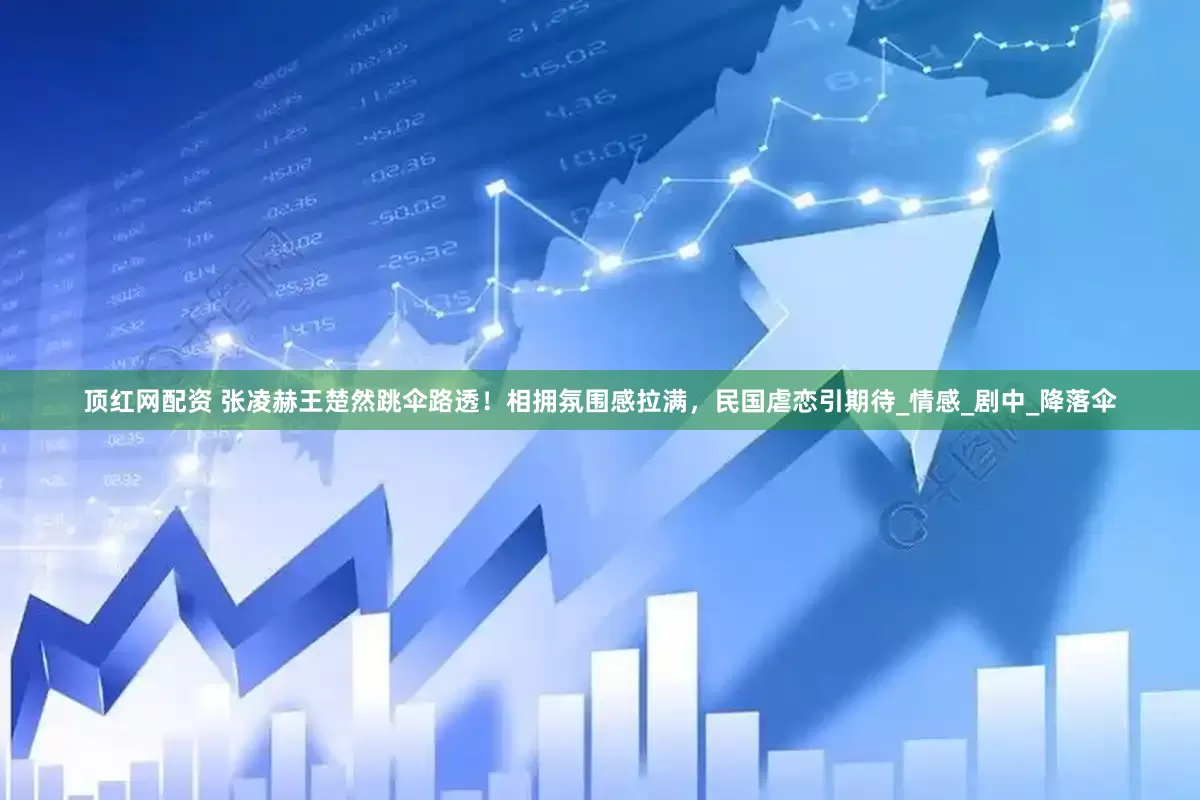 顶红网配资 张凌赫王楚然跳伞路透！相拥氛围感拉满，民国虐恋引期待_情感_剧中_降落伞