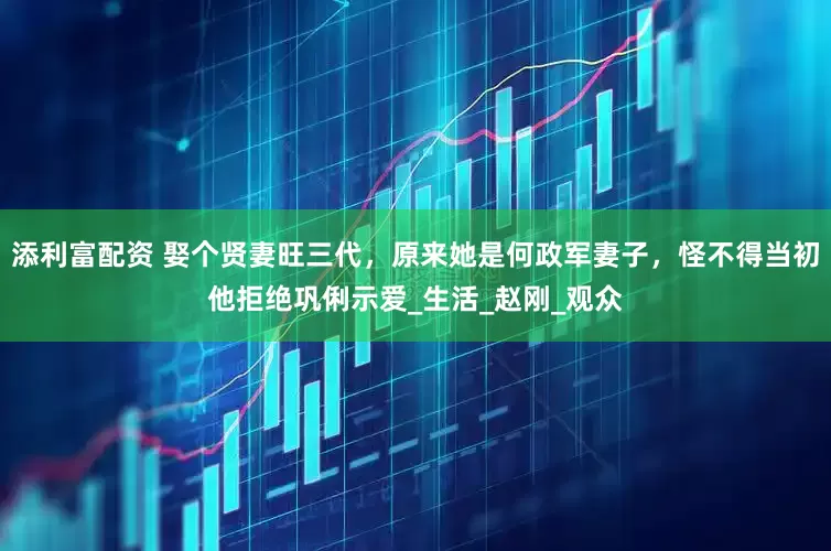 添利富配资 娶个贤妻旺三代，原来她是何政军妻子，怪不得当初他拒绝巩俐示爱_生活_赵刚_观众