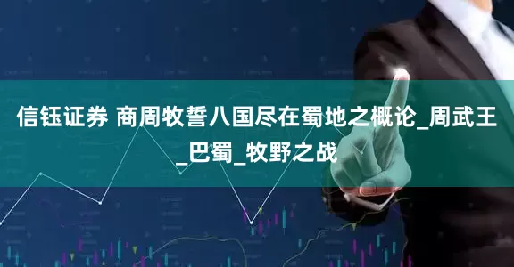 信钰证券 商周牧誓八国尽在蜀地之概论_周武王_巴蜀_牧野之战