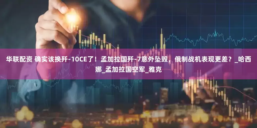 华联配资 确实该换歼-10CE了！孟加拉国歼-7意外坠毁，俄制战机表现更差？_哈西娜_孟加拉国空军_雅克