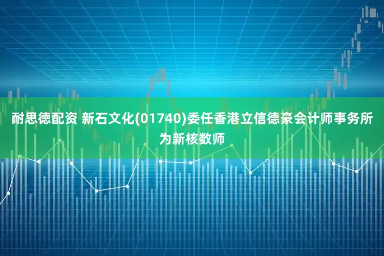 耐思徳配资 新石文化(01740)委任香港立信德豪会计师事务所为新核数师