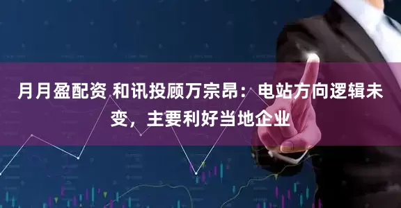 月月盈配资 和讯投顾万宗昂：电站方向逻辑未变，主要利好当地企业