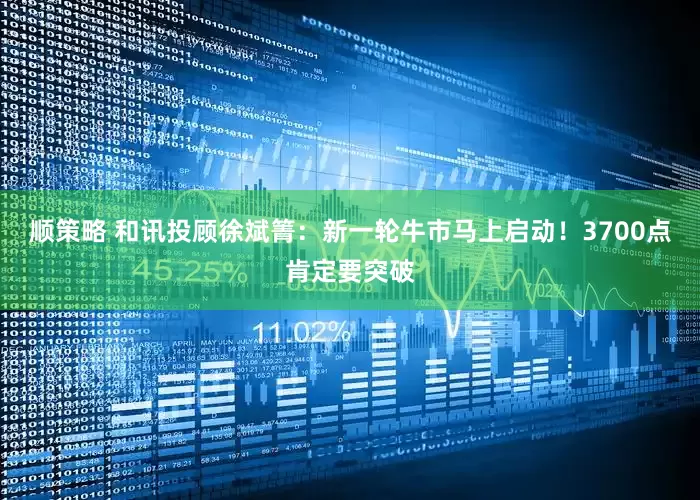 顺策略 和讯投顾徐斌箐：新一轮牛市马上启动！3700点肯定要突破