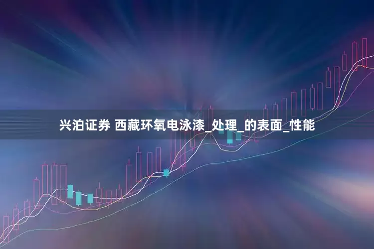 兴泊证券 西藏环氧电泳漆_处理_的表面_性能
