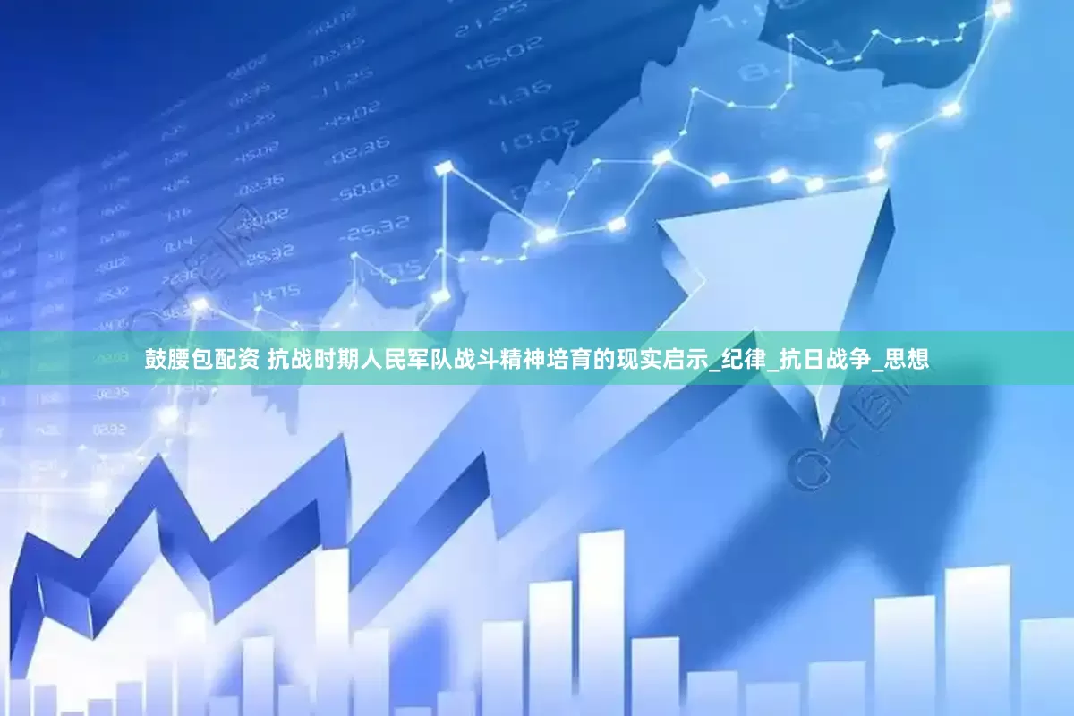 鼓腰包配资 抗战时期人民军队战斗精神培育的现实启示_纪律_抗日战争_思想