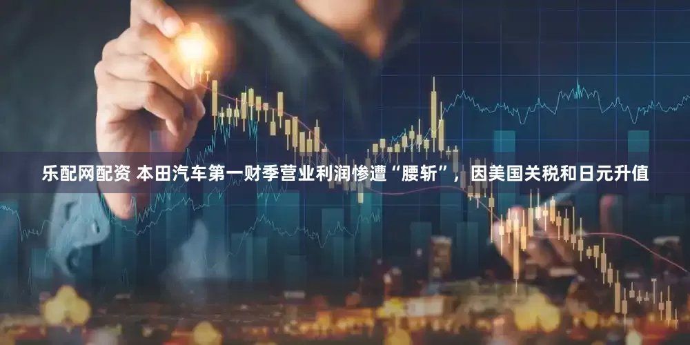 乐配网配资 本田汽车第一财季营业利润惨遭“腰斩”，因美国关税和日元升值