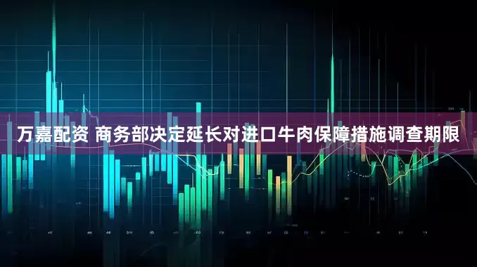 万嘉配资 商务部决定延长对进口牛肉保障措施调查期限
