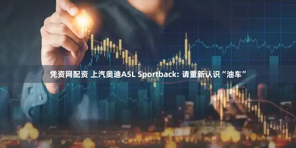 凭资网配资 上汽奥迪A5L Sportback: 请重新认识“油车”