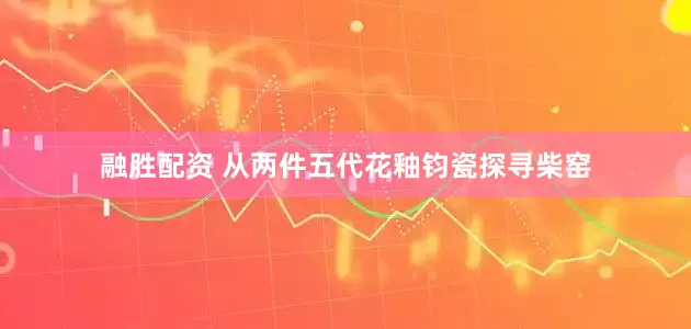 融胜配资 从两件五代花釉钧瓷探寻柴窑