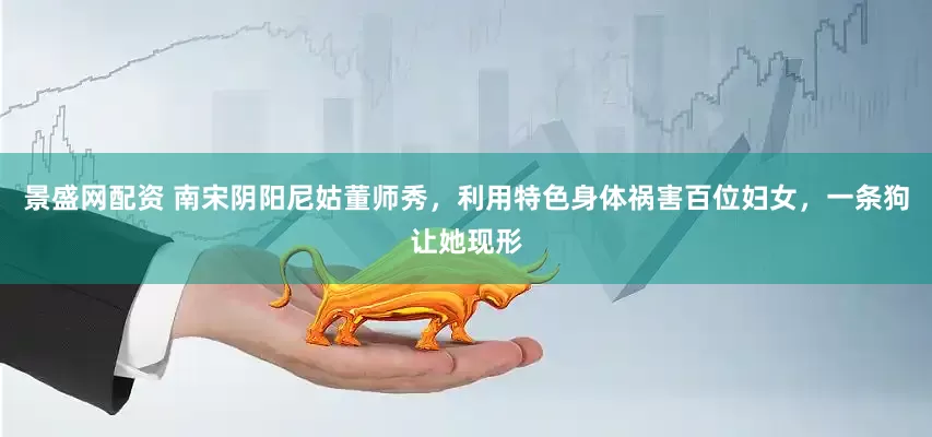 景盛网配资 南宋阴阳尼姑董师秀，利用特色身体祸害百位妇女，一条狗让她现形