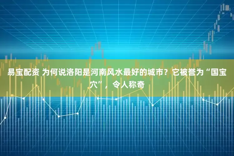 易宝配资 为何说洛阳是河南风水最好的城市？它被誉为“国宝穴”，令人称奇