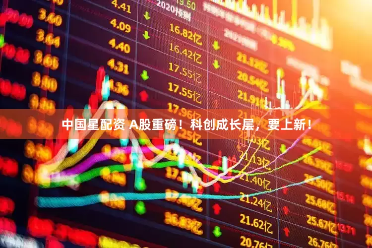 中国星配资 A股重磅！科创成长层，要上新！