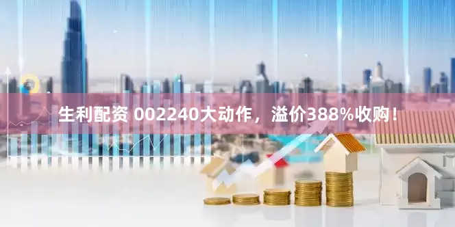 生利配资 002240大动作，溢价388%收购！