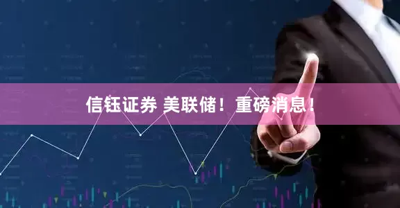 信钰证券 美联储！重磅消息！