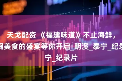 天戈配资 《福建味道》不止海鲜，八闽美食的盛宴等你开启_明溪_泰宁_纪录片