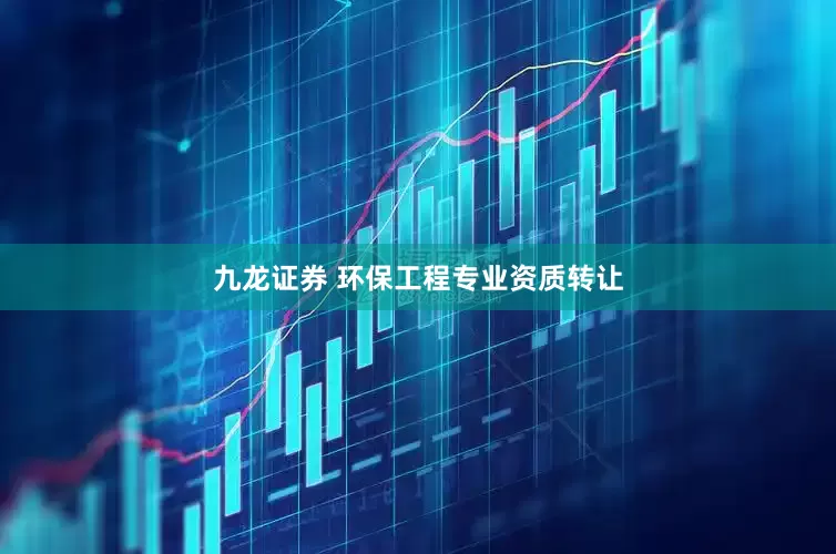 九龙证券 环保工程专业资质转让