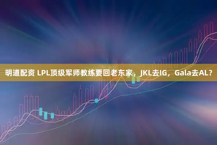 明道配资 LPL顶级军师教练要回老东家，JKL去IG，Gala去AL？