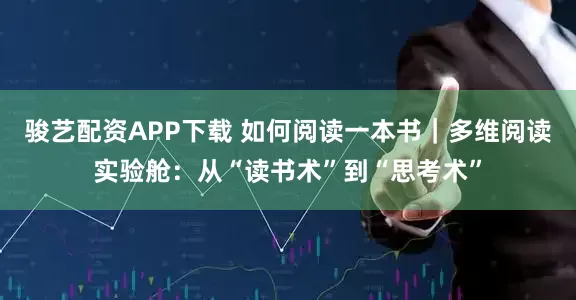 骏艺配资APP下载 如何阅读一本书｜多维阅读实验舱：从“读书术”到“思考术”