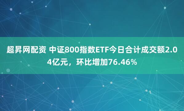 超昇网配资 中证800指数ETF今日合计成交额2.04亿元，环比增加76.46%