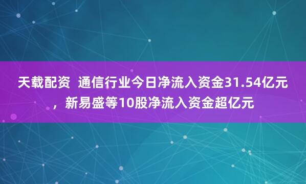 天载配资  通信行业今日净流入资金31.54亿元，新易盛等10股净流入资金超亿元