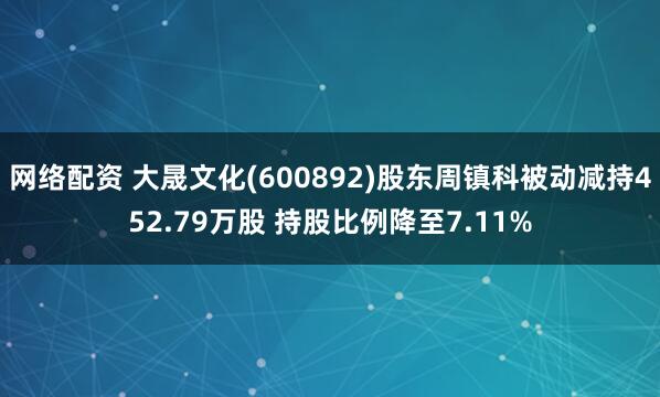 网络配资 大晟文化(600892)股东周镇科被动减持452.79万股 持股比例降至7.11%