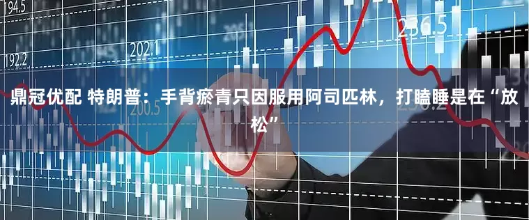 鼎冠优配 特朗普：手背瘀青只因服用阿司匹林，打瞌睡是在“放松”