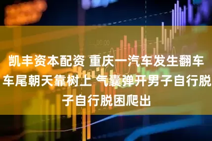 凯丰资本配资 重庆一汽车发生翻车事故：车尾朝天靠树上 气囊弹开男子自行脱困爬出