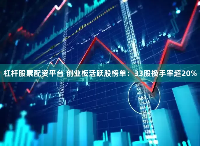 杠杆股票配资平台 创业板活跃股榜单：33股换手率超20%