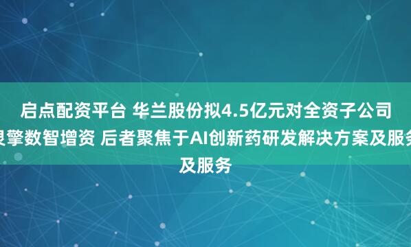 启点配资平台 华兰股份拟4.5亿元对全资子公司灵擎数智增资 后者聚焦于AI创新药研发解决方案及服务