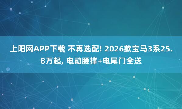 上阳网APP下载 不再选配! 2026款宝马3系25.8万起, 电动腰撑+电尾门全送