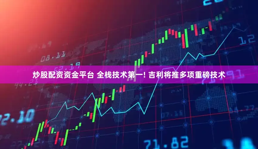 炒股配资资金平台 全栈技术第一! 吉利将推多项重磅技术