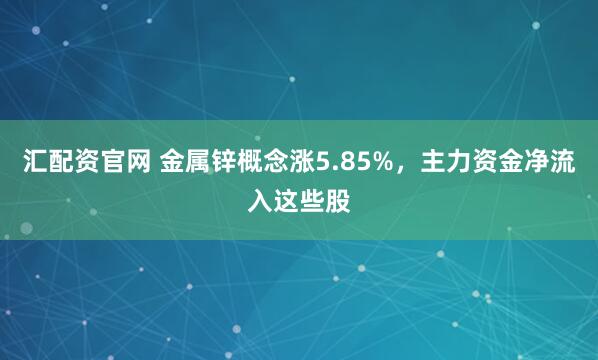 汇配资官网 金属锌概念涨5.85%，主力资金净流入这些股