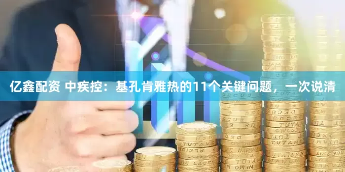 亿鑫配资 中疾控：基孔肯雅热的11个关键问题，一次说清