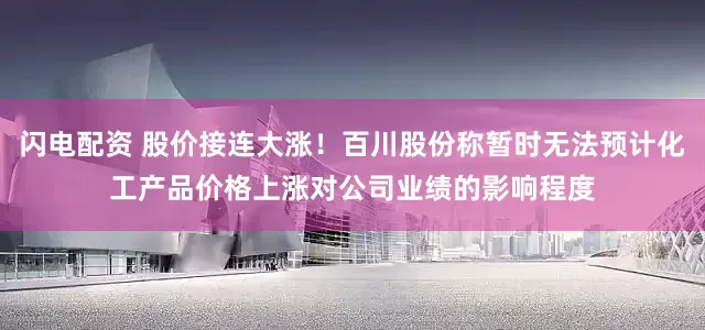 闪电配资 股价接连大涨！百川股份称暂时无法预计化工产品价格上涨对公司业绩的影响程度