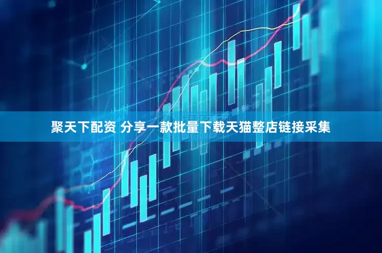 聚天下配资 分享一款批量下载天猫整店链接采集