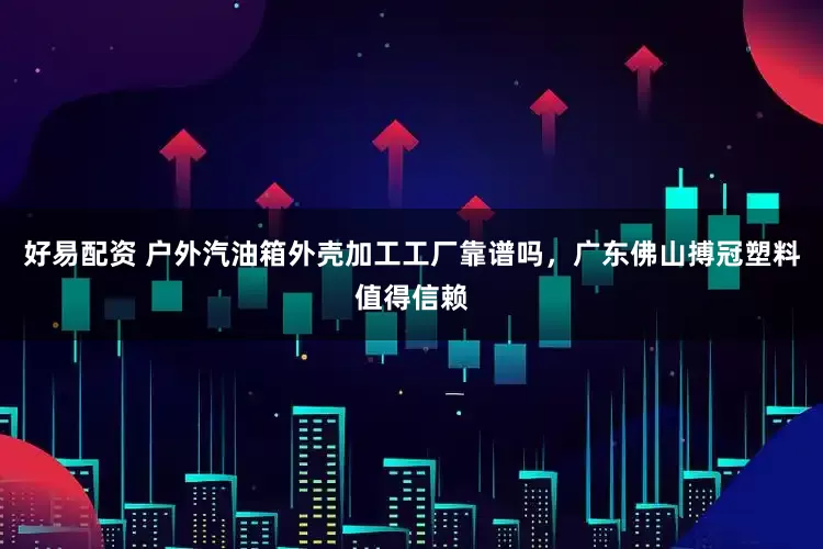 好易配资 户外汽油箱外壳加工工厂靠谱吗，广东佛山搏冠塑料值得信赖