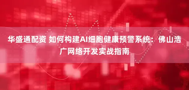 华盛通配资 如何构建AI细胞健康预警系统：佛山浩广网络开发实战指南
