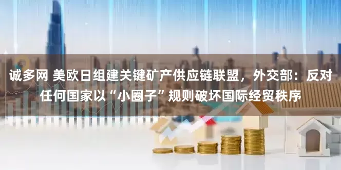 诚多网 美欧日组建关键矿产供应链联盟，外交部：反对任何国家以“小圈子”规则破坏国际经贸秩序
