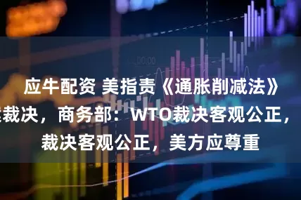 应牛配资 美指责《通胀削减法》世贸争端案裁决，商务部：WTO裁决客观公正，美方应尊重